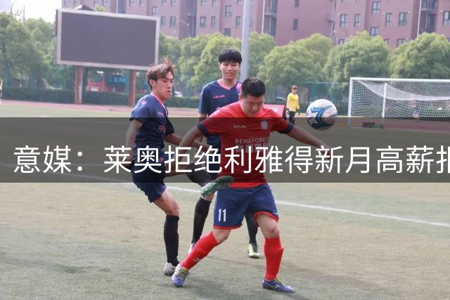 意媒：莱奥拒绝利雅得新月高薪报价，他对去沙特踢球不感兴趣