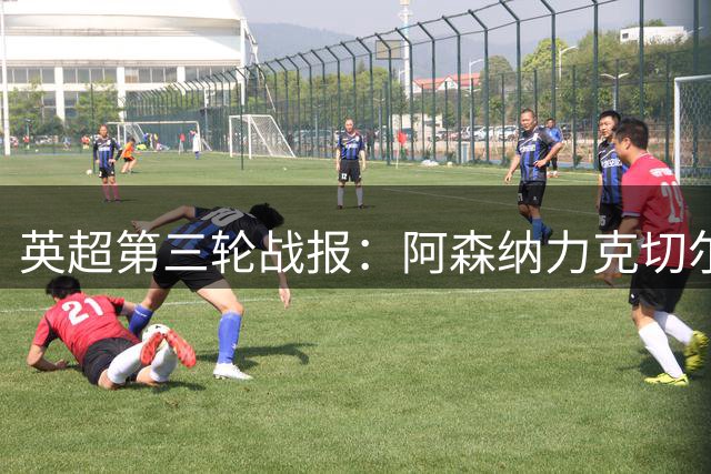 英超第三轮战报：阿森纳力克切尔西领跑，升班马表现惊艳